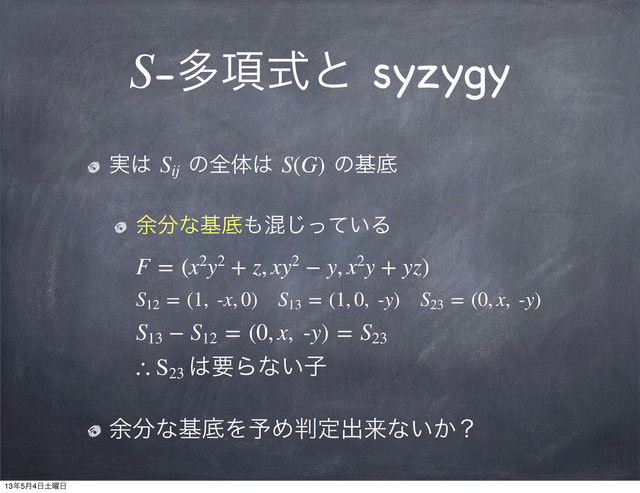 S-ଟ߲ࣜͱ syzygy
࣮͸ Sij
ͷશମ͸ S(G) ͷجఈ
༨෼ͳجఈ΋͍ࠞͬͯ͡Δ
F = (x2y2 + z, xy2 − y, x2y + yz)
S12
 = (1,  -x, 0) S13
 = (1, 0,  -y) S23
 = (0, x,  -y)
S13
 − S12
 = (0, x,  -y) = S23
∴ S23
͸ཁΒͳ͍ࢠ
༨෼ͳجఈΛ༧Ί൑ఆग़དྷͳ͍͔ʁ
13೥5݄4೔౔༵೔
