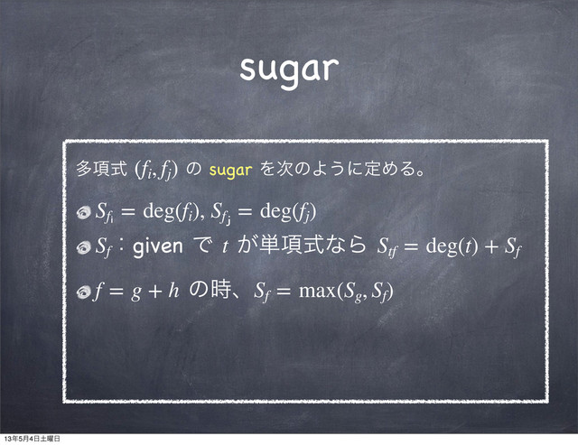 sugar
ଟ߲ࣜ (fi
, fj
) ͷ sugar Λ࣍ͷΑ͏ʹఆΊΔɻ
Sfᵢ
 = deg(fi
), Sfⱼ
 = deg(fj
)
Sf
ɿgiven Ͱ t ͕୯߲ࣜͳΒ Stf
 = deg(t) + Sf
f = g + h ͷ࣌ɺSf
 = max(Sg
, Sf
)
13೥5݄4೔౔༵೔
