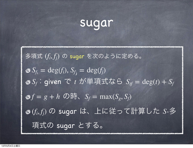 sugar
ଟ߲ࣜ (fi
, fj
) ͷ sugar Λ࣍ͷΑ͏ʹఆΊΔɻ
Sfᵢ
 = deg(fi
), Sfⱼ
 = deg(fj
)
Sf
ɿgiven Ͱ t ͕୯߲ࣜͳΒ Stf
 = deg(t) + Sf
f = g + h ͷ࣌ɺSf
 = max(Sg
, Sf
)
(fi
, fj
) ͷ sugar ͸ɺ্ʹैͬͯܭࢉͨ͠ S-ଟ
߲ࣜͷ sugar ͱ͢Δɻ
13೥5݄4೔౔༵೔
