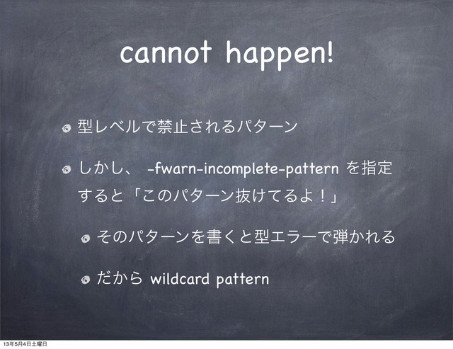 cannot happen!
ܕϨϕϧͰېࢭ͞ΕΔύλʔϯ
͔͠͠ɺ -fwarn-incomplete-pattern Λࢦఆ
͢Δͱʮ͜ͷύλʔϯൈ͚ͯΔΑʂʯ
ͦͷύλʔϯΛॻ͘ͱܕΤϥʔͰ஄͔ΕΔ
͔ͩΒ wildcard pattern
13೥5݄4೔౔༵೔
