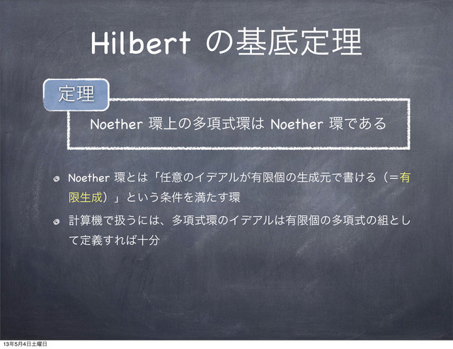 Hilbert ͷجఈఆཧ
Noether ؀ͱ͸ʮ೚ҙͷΠσΞϧ͕༗ݶݸͷੜ੒ݩͰॻ͚Δʢʹ༗
ݶੜ੒ʣʯͱ͍͏৚݅Λຬͨ͢؀
ܭࢉػͰѻ͏ʹ͸ɺଟ߲ࣜ؀ͷΠσΞϧ͸༗ݶݸͷଟ߲ࣜͷ૊ͱ͠
ͯఆٛ͢Ε͹े෼
Noether ؀্ͷଟ߲ࣜ؀͸ Noether ؀Ͱ͋Δ
ఆཧ
13೥5݄4೔౔༵೔
