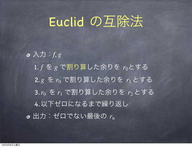 Euclid ͷޓআ๏
ೖྗɿf, g
1. f  Λ g ͰׂΓࢉͨ͠༨ΓΛ r0
ͱ͢Δ
2.g  Λ r0
ͰׂΓࢉͨ͠༨ΓΛ r1
ͱ͢Δ
3.r0
  Λ r1
ͰׂΓࢉͨ͠༨ΓΛ r2
ͱ͢Δ
4.ҎԼθϩʹͳΔ·Ͱ܁Γฦ͠
ग़ྗɿθϩͰͳ͍࠷ޙͷ rn
13೥5݄4೔౔༵೔
