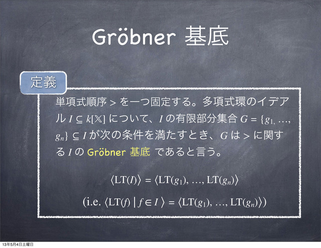 Gröbner جఈ
୯߲ࣜॱং > ΛҰͭݻఆ͢Δɻଟ߲ࣜ؀ͷΠσΞ
ϧ I ⊆ k[] ʹ͍ͭͯɺI ͷ༗ݶ෦෼ू߹ G = {g1,
…,
gn
} ⊆ I ͕࣍ͷ৚݅Λຬͨ͢ͱ͖ɺG ͸ > ʹؔ͢
Δ I ͷ Gröbner جఈ Ͱ͋Δͱݴ͏ɻ
⟨LT(I)⟩ = ⟨LT(g1
), …, LT(gn
)⟩
(i.e. ⟨LT(f) ∣ f ∈ I ⟩ = ⟨LT(g1
), …, LT(gn
)⟩)
ఆٛ
13೥5݄4೔౔༵೔
