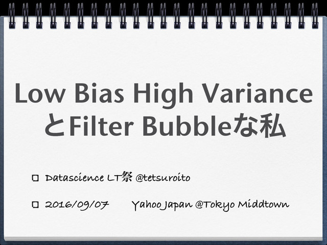 Low Bias High Variance
ͱFilter Bubbleͳࢲ
Datascience LTࡇ @tetsuroito
2016/09/07ɹɹYahoo Japan @Tokyo Middtown
