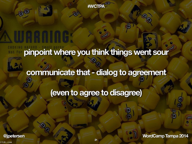 @jpetersen WordCamp Tampa 2014
#WCTPA
pinpoint where you think things went sour
communicate that - dialog to agreement
(even to agree to disagree)
21
