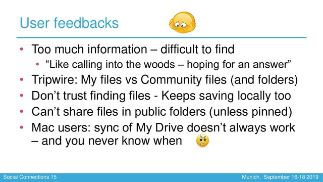 Social Connections 15 Munich, September 16-18 2019
User feedbacks
• Too much information – difficult to find
• “Like calling into the woods – hoping for an answer”
• Tripwire: My files vs Community files (and folders)
• Don’t trust finding files - Keeps saving locally too
• Can’t share files in public folders (unless pinned)
• Mac users: sync of My Drive doesn’t always work
– and you never know when
