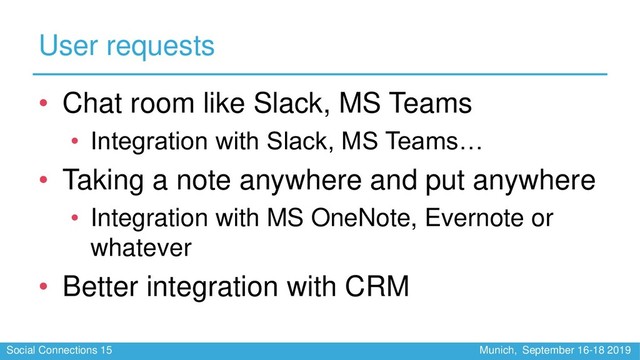 Social Connections 15 Munich, September 16-18 2019
User requests
• Chat room like Slack, MS Teams
• Integration with Slack, MS Teams…
• Taking a note anywhere and put anywhere
• Integration with MS OneNote, Evernote or
whatever
• Better integration with CRM
