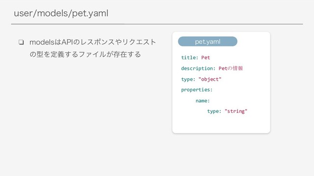 VTFSNPEFMTQFUZBNM
❏ NPEFMT͸"1*ͷϨεϙϯε΍ϦΫΤετ
ͷܕΛఆٛ͢ΔϑΝΠϧ͕ଘࡏ͢Δ
title: Pet
description: Petの情報
type: "object"
properties:
name:
type: "string"
QFUZBNM
