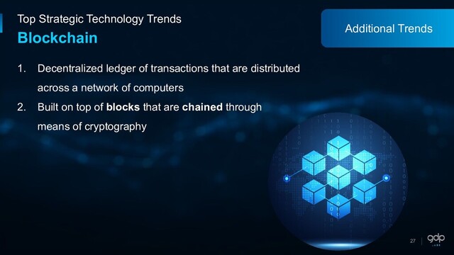 27
Top Strategic Technology Trends
Blockchain
1. Decentralized ledger of transactions that are distributed
across a network of computers
2. Built on top of blocks that are chained through
means of cryptography
Additional Trends
