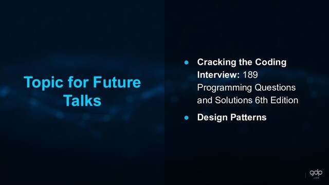 Topic for Future
Talks
● Cracking the Coding
Interview: 189
Programming Questions
and Solutions 6th Edition
● Design Patterns
