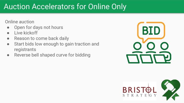 Auction Accelerators for Online Only
Online auction
● Open for days not hours
● Live kickoff
● Reason to come back daily
● Start bids low enough to gain traction and
registrants
● Reverse bell shaped curve for bidding
