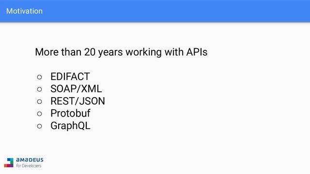 Motivation
More than 20 years working with APIs
○ EDIFACT
○ SOAP/XML
○ REST/JSON
○ Protobuf
○ GraphQL
