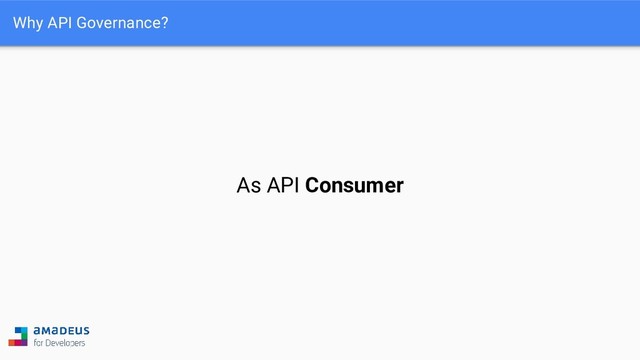 Why API Governance?
As API Consumer
