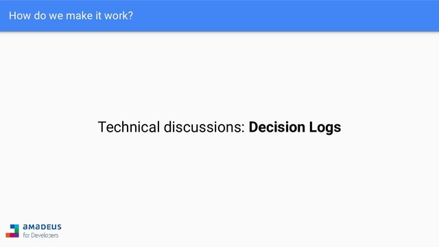 How do we make it work?
Technical discussions: Decision Logs
