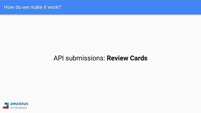 How do we make it work?
API submissions: Review Cards
