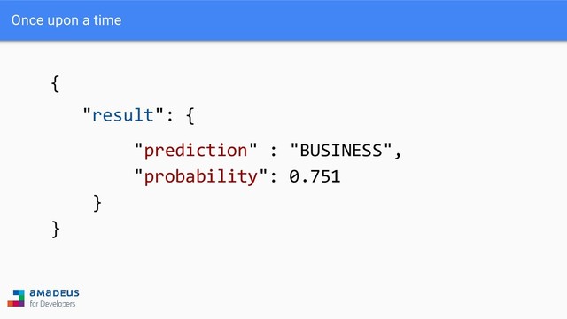 {
"result": {
"prediction" : "BUSINESS",
"probability": 0.751
}
}
Once upon a time

