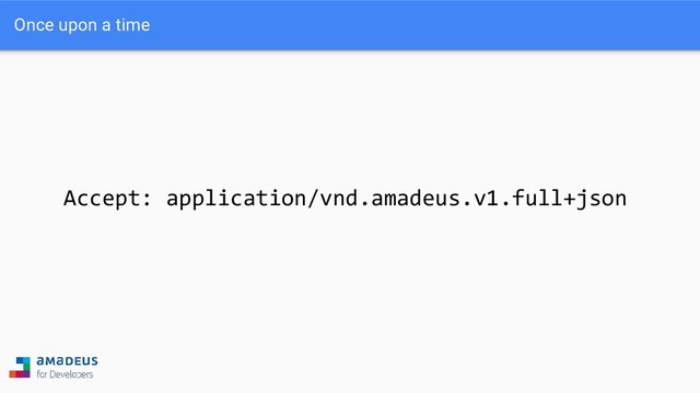 Accept: application/vnd.amadeus.v1.full+json
Once upon a time
