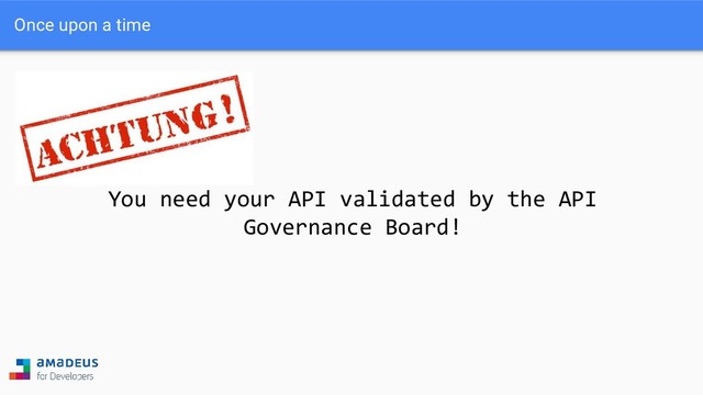 You need your API validated by the API
Governance Board!
Once upon a time
