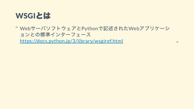 WSGI
とは
Web
サーバソフトウェアとPython
で記述されたWeb
アプリケーシ
ョンとの標準インターフェース
https://docs.python.jp/3/library/wsgiref.html
“
“
