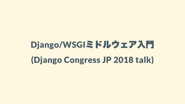 Django/WSGI
ミドルウェア入門
(Django Congress JP 2018 talk)
