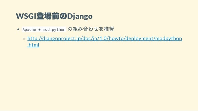 WSGI
登場前のDjango
Apache + mod_python
の組み合わせを推奨
http://djangoproject.jp/doc/ja/1.0/howto/deployment/modpython
.html
