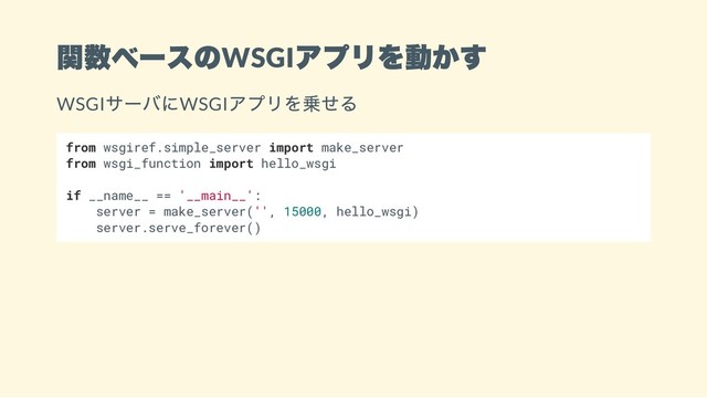 関数ベースのWSGI
アプリを動かす
WSGI
サーバにWSGI
アプリを乗せる
from wsgiref.simple_server import make_server
from wsgi_function import hello_wsgi
if __name__ == '__main__':
server = make_server('', 15000, hello_wsgi)
server.serve_forever()
