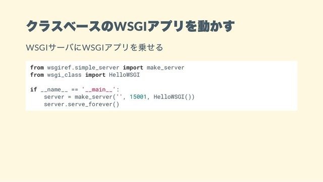 クラスベースのWSGI
アプリを動かす
WSGI
サーバにWSGI
アプリを乗せる
from wsgiref.simple_server import make_server
from wsgi_class import HelloWSGI
if __name__ == '__main__':
server = make_server('', 15001, HelloWSGI())
server.serve_forever()
