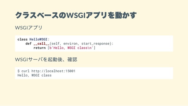 クラスベースのWSGI
アプリを動かす
WSGI
アプリ
class HelloWSGI:
def __call__(self, environ, start_response):
return [b'Hello, WSGI class\n']
WSGI
サーバを起動後、確認
$ curl http://localhost:15001
Hello, WSGI class
