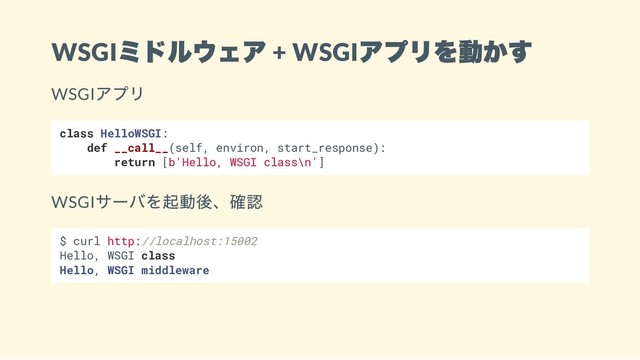 WSGI
ミドルウェア + WSGI
アプリを動かす
WSGI
アプリ
class HelloWSGI:
def __call__(self, environ, start_response):
return [b'Hello, WSGI class\n']
WSGI
サーバを起動後、確認
$ curl http://localhost:15002
Hello, WSGI class
Hello, WSGI middleware
