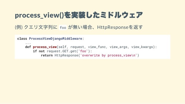 process_view()
を実装したミドルウェア
(
例)
クエリ文字列に foo
が無い場合、HttpResponse
を返す
class ProcessViewDjangoMiddleware:
...
def process_view(self, request, view_func, view_args, view_kwargs):
if not request.GET.get('foo'):
return HttpResponse('overwrite by process_view\n')
