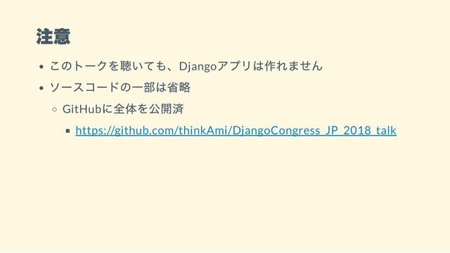 注意
このトークを聴いても、Django
アプリは作れません
ソースコードの一部は省略
GitHub
に全体を公開済
https://github.com/thinkAmi/DjangoCongress_JP_2018_talk

