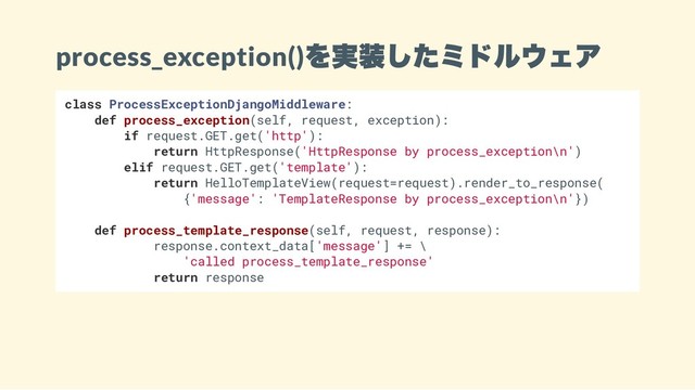 process_exception()
を実装したミドルウェア
class ProcessExceptionDjangoMiddleware:
def process_exception(self, request, exception):
if request.GET.get('http'):
return HttpResponse('HttpResponse by process_exception\n')
elif request.GET.get('template'):
return HelloTemplateView(request=request).render_to_response(
{'message': 'TemplateResponse by process_exception\n'})
def process_template_response(self, request, response):
response.context_data['message'] += \
'called process_template_response'
return response
