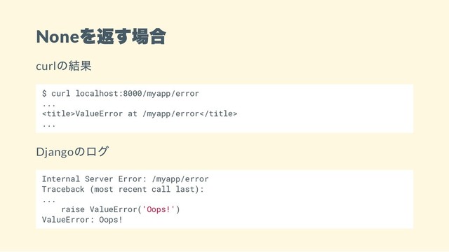 None
を返す場合
curl
の結果
$ curl localhost:8000/myapp/error
...
ValueError at /myapp/error
...
Django
のログ
Internal Server Error: /myapp/error
Traceback (most recent call last):
...
raise ValueError('Oops!')
ValueError: Oops!
