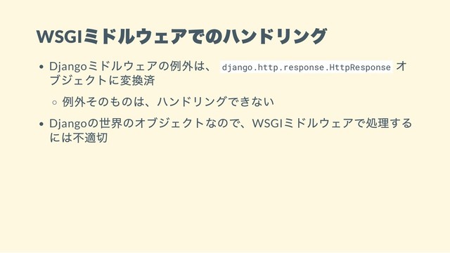 WSGI
ミドルウェアでのハンドリング
Django
ミドルウェアの例外は、 django.http.response.HttpResponse
オ
ブジェクトに変換済
例外そのものは、ハンドリングできない
Django
の世界のオブジェクトなので、WSGI
ミドルウェアで処理する
には不適切
