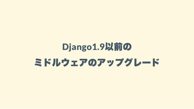 Django1.9
以前の
ミドルウェアのアップグレード
