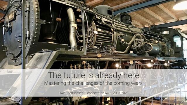The future is already here
Mastering the challenges of the coming years
Uwe Friedrichsen – codecentric AG – 2008-2023
