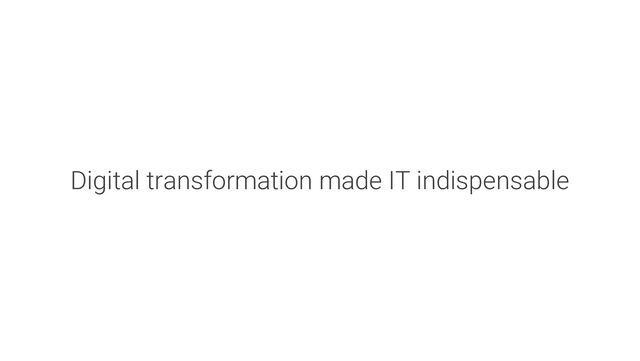 Digital transformation made IT indispensable

