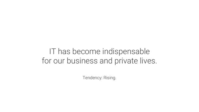 IT has become indispensable
for our business and private lives.
Tendency: Rising.
