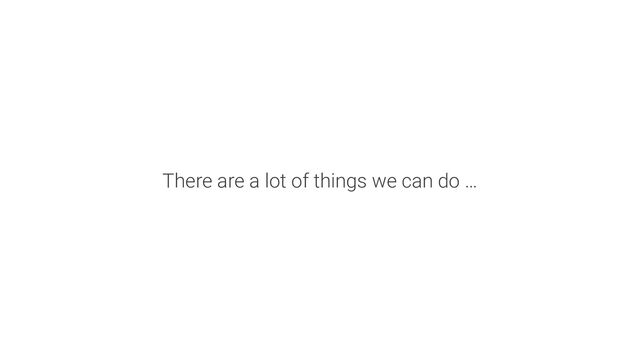 There are a lot of things we can do …
