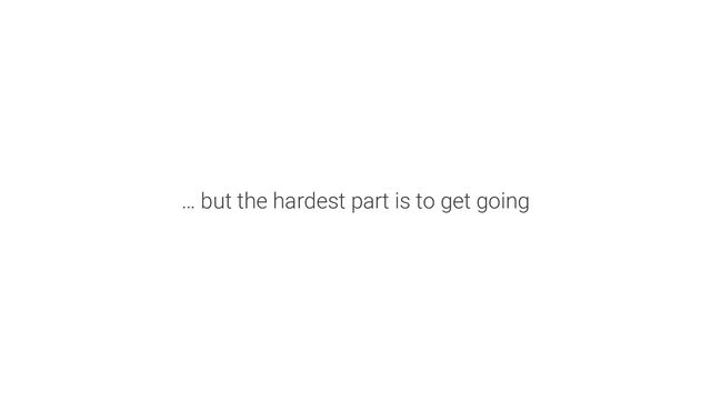 … but the hardest part is to get going

