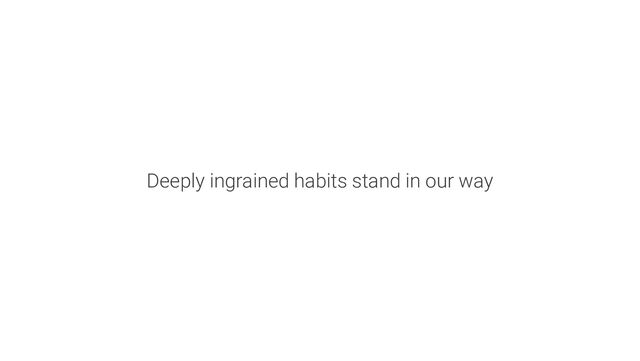 Deeply ingrained habits stand in our way
