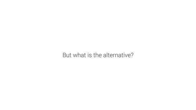 But what is the alternative?
