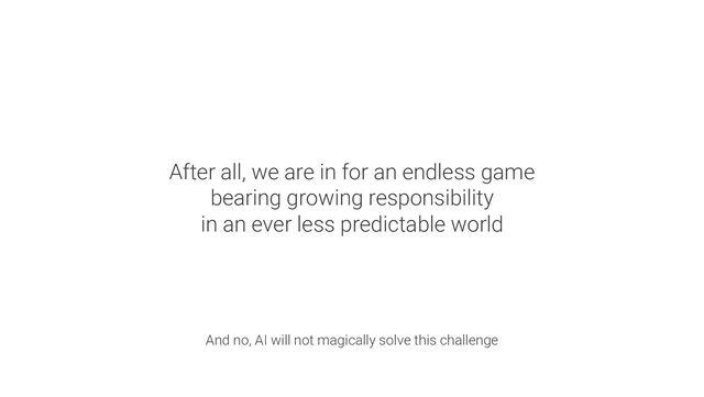 After all, we are in for an endless game
bearing growing responsibility
in an ever less predictable world
And no, AI will not magically solve this challenge
