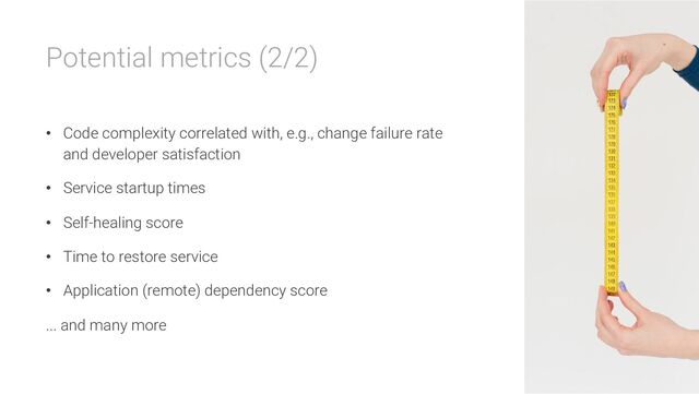 Potential metrics (2/2)
• Code complexity correlated with, e.g., change failure rate
and developer satisfaction
• Service startup times
• Self-healing score
• Time to restore service
• Application (remote) dependency score
... and many more
