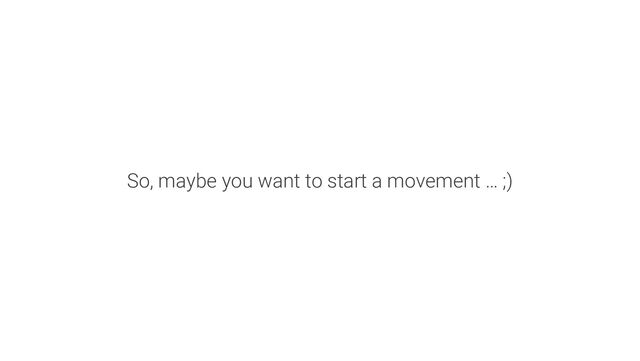 So, maybe you want to start a movement … ;)
