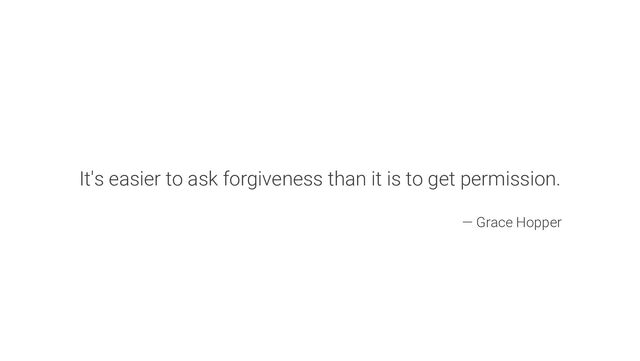 It's easier to ask forgiveness than it is to get permission.
― Grace Hopper
