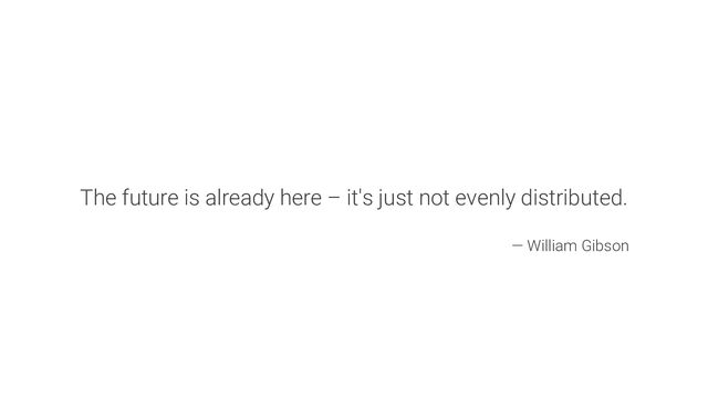 The future is already here – it's just not evenly distributed.
― William Gibson
