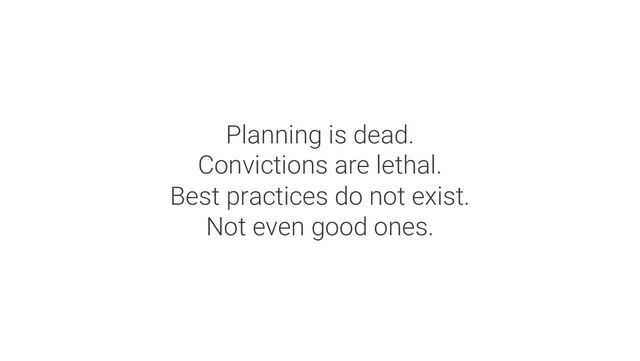 Planning is dead.
Convictions are lethal.
Best practices do not exist.
Not even good ones.
