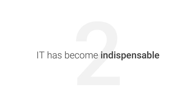 2
IT has become indispensable
