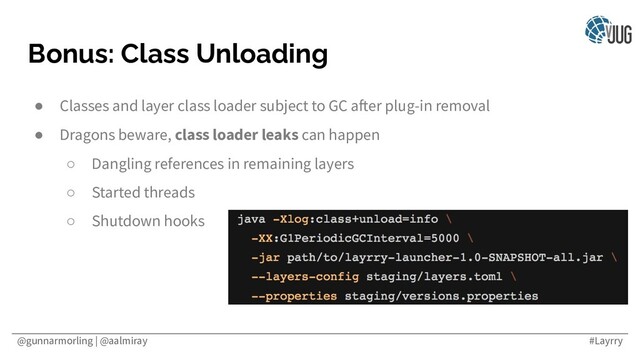 @gunnarmorling | @aalmiray #Layrry
Bonus: Class Unloading
● Classes and layer class loader subject to GC after plug-in removal
● Dragons beware, class loader leaks can happen
○ Dangling references in remaining layers
○ Started threads
○ Shutdown hooks

